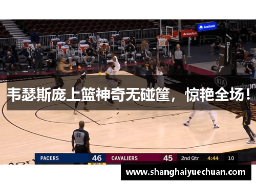 韦瑟斯庞上篮神奇无碰筐，惊艳全场！